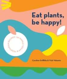 Eat Plants, Be Happy! : 130 simple vegan and vegetarian recipes