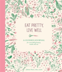 Eat Pretty, Live Well A Guided Journal for Nourishing Beauty, Inside and Out