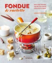 Fondue & Raclette : Indulgent Recipes for Melted Cheese, Stock Pots & More