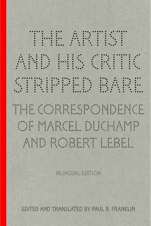 The Artist and his Critic Stripped Bare. The Correspondence of Marcel Duchamp and Robert Lebel