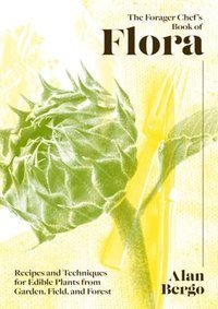 The Forager Chef's Book of Flora : Recipes and Techniques for Edible Plants from Garden, Field, and Forest