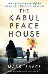 The Kabul Peace House : How a Group of Young Afghans are Daring to Dream in a Land of War