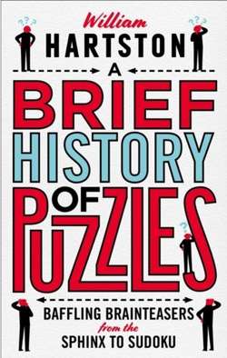 A Brief History of Puzzles : 120 of the World's Most Baffling Brainteasers from the Sphinx to Sudoku