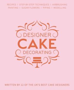 Designer Cake Decorating : Recipes and Step-by-step Techniques from Top Wedding Cake Makers