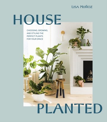 House Planted : Choosing, Growing, and Styling the Perfect Plants for Your Space