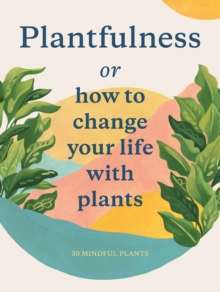 Plantfulness : How to Change Your Life with Plants