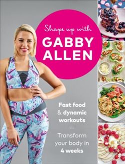 Shape Up with Gabby Allen : Fast food + dynamic workouts - transform your body in 4 weeks