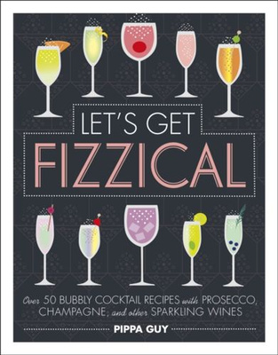 Let's Get Fizzical : Over 50 Bubbly Cocktail Recipes with Prosecco, Champagne, and other Sparkling Wines