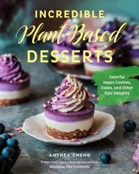 Incredible Plant-Based Desserts Colorful Vegan Cakes, Cookies, Tarts, and other Epic Delights