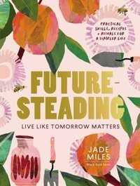 Futuresteading : Live like tomorrow matters: Practical skills, recipes and rituals for a simpler life