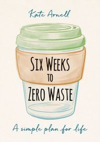 Six Weeks to Zero Waste A simple plan for life