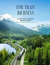 Epic Train Journeys : The Inside Track to the World's Greatest Rail Routes