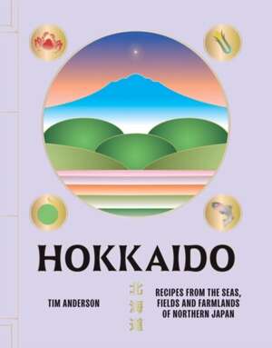 Hokkaido : Recipes from the Seas, Fields and Farmlands of Northern Japan