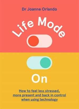 Life Mode On : How to Feel Less Stressed, More Present and Back in Control When Using Technology