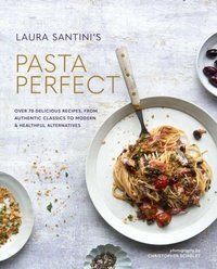 Pasta Perfect : Over 70 Delicious Recipes, from Authentic Classics to Modern & Healthful Alternatives