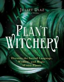 Plant Witchery : Discover the Sacred Language, Wisdom, and Magic of 200 Plants