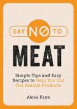 Say No to Meat Simple Tips and Easy Recipes to Help You Cut Out Animal Products