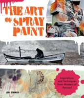 The Art of Spray Paint Inspirations and Techniques from Masters of Aerosol