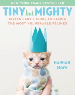 Tiny But Mighty : Kitten Lady's Guide to Saving the Most Vulnerable Felines