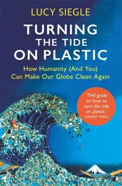 Turning the Tide on Plastic: How Humanity (And You) Can Make Our Globe Clean Again by Lucy Siegle